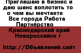 Приглашаю в бизнес и даю шанс воплотить то, о чем вы мечтаете!  - Все города Работа » Партнёрство   . Краснодарский край,Новороссийск г.